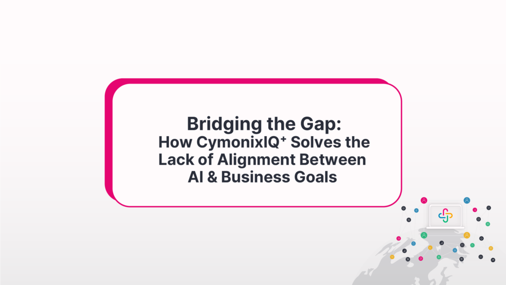 Bridging The Gap: How CymonixIQ+ Solves The Lack Of Alignment Between AI And Business Goals