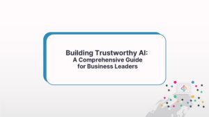 Building Trustworthy AI: A Comprehensive Guide For Business Leaders